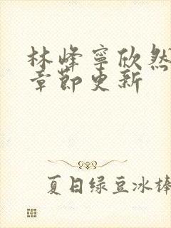 林峰宁欣然最新章节更新