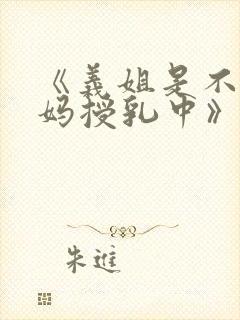 《义姐是不良妈妈授乳中》动漫版免封面