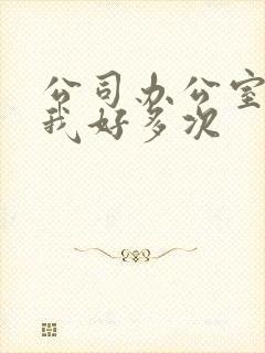 公司办公室c了我好多次