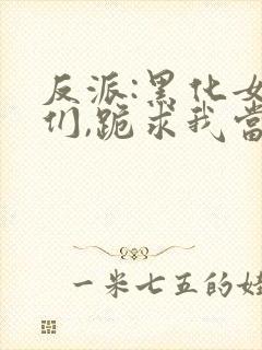 反派:黑化女主们,跪求我当坏人