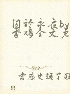 囚于永夜by麦香鸡全文免费阅读
