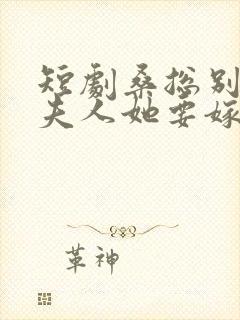 短剧桑总别虐了夫人她要嫁人了