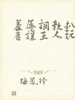 羞辱调教扒开跪着让主人玩小说