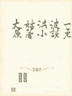 大姑洪波一家亲原著小说免费阅读