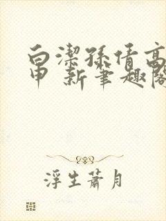 白洁孙倩高义王申 新笔趣阁