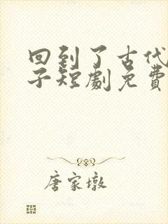 回到了古代当太子短剧免费在线观看