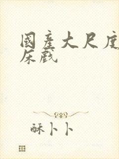 国产大尺度激情床戏