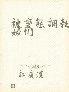 被变态调教的熟妇们