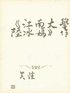 《江南大学校花陆冰嫣》作者