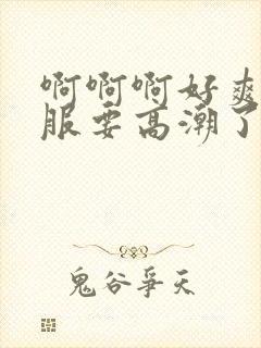 啊啊啊好爽好舒服要高潮了啊