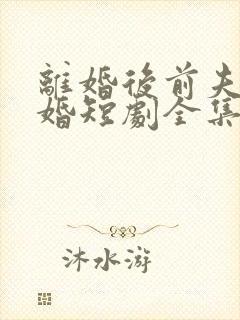 离婚后前夫求复婚短剧全集