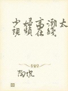 少妇高潮太爽了视频在线