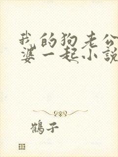 我的狗老公拉婆婆一起小说最新章节在线阅读