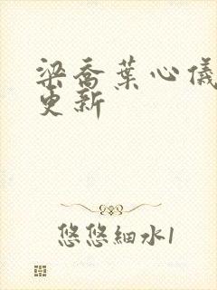 梁乔叶心仪最新更新