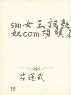 sm女王调教男奴com视频在线