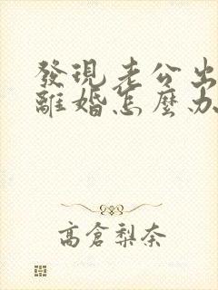 发现老公出轨想离婚怎么办