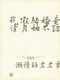 我假结婚竟娶苏清月她不认
