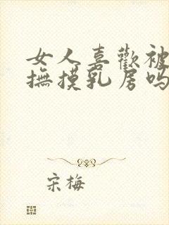 女人喜欢被男人抚摸乳房吗?