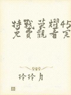 特战荣耀45集免费观看完整版高清