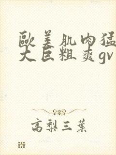 欧美肌肉猛男的大巨粗爽gv