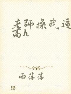 老师操我逼小说高h