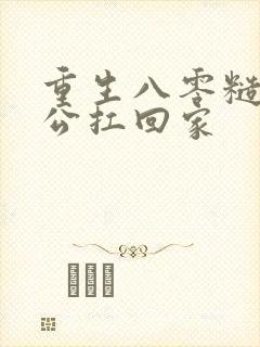 重生八零糙汉老公扛回家