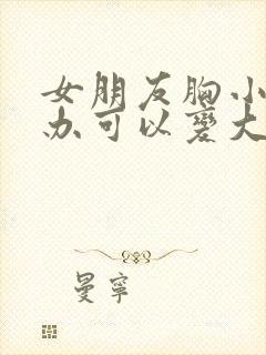 女朋友胸小怎么办可以变大