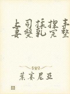 上司揉捏丰满人妻双乳完整版