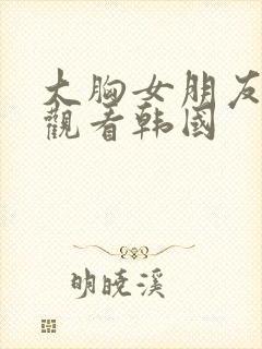 大胸女朋友在线观看韩国