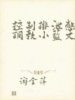 控制排泄憋晨尿调教小蓝文