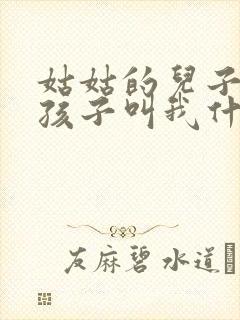 姑姑的儿子生的孩子叫我什么