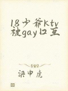 18少爷ktv被gay囗互