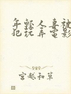 年轻人妻被公侵犯玩弄电影