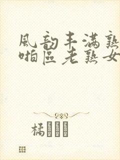 风韵丰满熟妇啪啪区老熟女视频