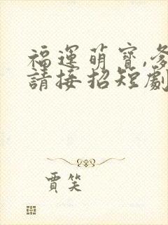 福运萌宝,爹地请接招短剧