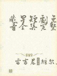 藏星短剧免费观看全集完整版