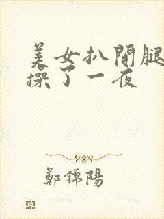 美女扒开腿让我操了一夜