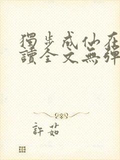 独步成仙在线阅读全文无弹窗