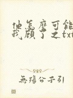 他怎么可能喜欢我顾了之txt