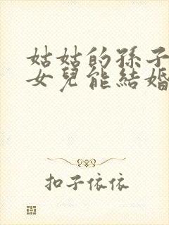 姑姑的孙子和我女儿能结婚吗