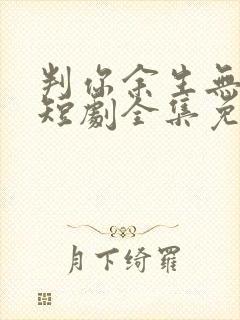 判你余生无归途短剧全集免费观看