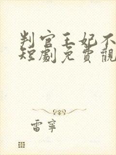 判官王妃不好惹短剧免费观看全集