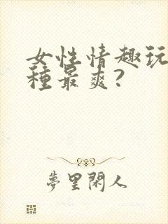 女性情趣玩具哪种最爽?