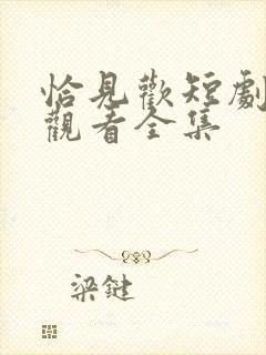 恰见欢短剧免费观看全集