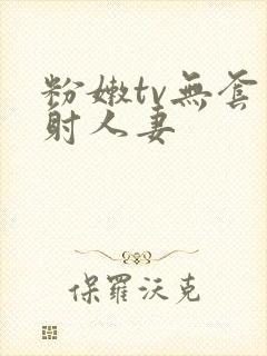 粉嫩tv无套内射人妻