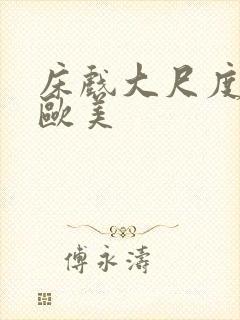 床戏大尺度网站欧美