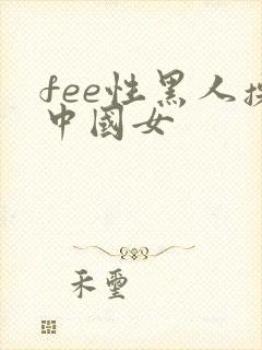 fee性黑人操中国女