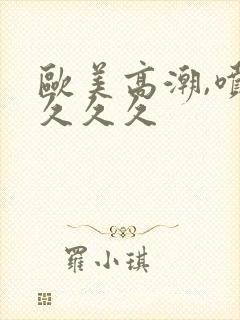 欧美高潮,喷水久久久