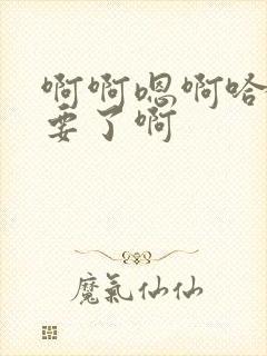 啊啊嗯啊哈啊不要了啊