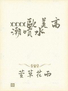 xxxx欧美高潮喷水